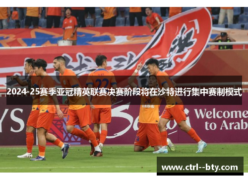 2024-25赛季亚冠精英联赛决赛阶段将在沙特进行集中赛制模式