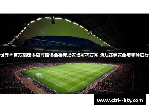 世界杯官方指定供应商提供全套球场安检解决方案 助力赛事安全与顺畅进行 世界杯官方指定供应商提供全套球场安检解决方案 助力赛事安全与顺畅进行