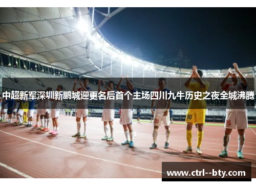 中超新军深圳新鹏城迎更名后首个主场四川九牛历史之夜全城沸腾