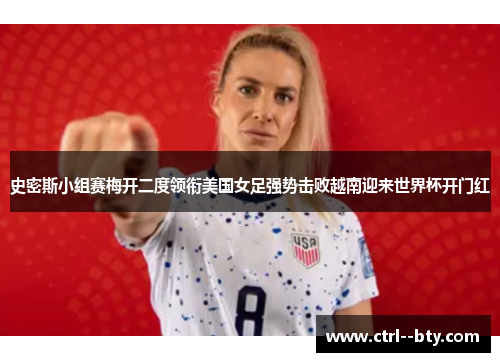 史密斯小组赛梅开二度领衔美国女足强势击败越南迎来世界杯开门红 史密斯小组赛梅开二度领衔美国女足强势击败越南迎来世界杯开门红