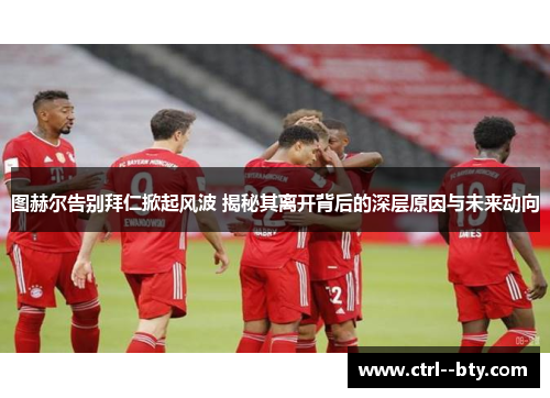 图赫尔告别拜仁掀起风波 揭秘其离开背后的深层原因与未来动向 图赫尔告别拜仁掀起风波 揭秘其离开背后的深层原因与未来动向