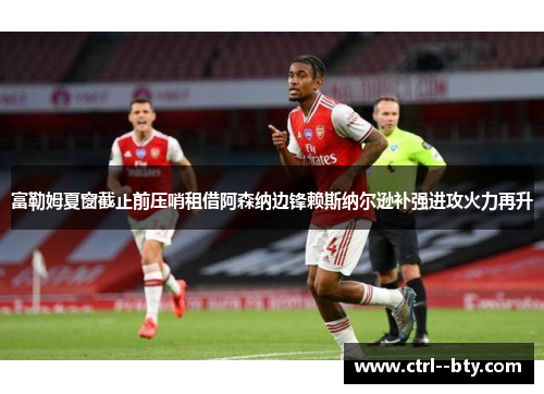 富勒姆夏窗截止前压哨租借阿森纳边锋赖斯纳尔逊补强进攻火力再升