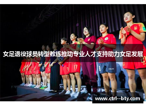 女足退役球员转型教练推动专业人才支持助力女足发展 女足退役球员转型教练推动专业人才支持助力女足发展