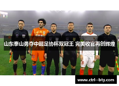 山东泰山勇夺中超足协杯双冠王 完美收官再创辉煌 山东泰山勇夺中超足协杯双冠王 完美收官再创辉煌