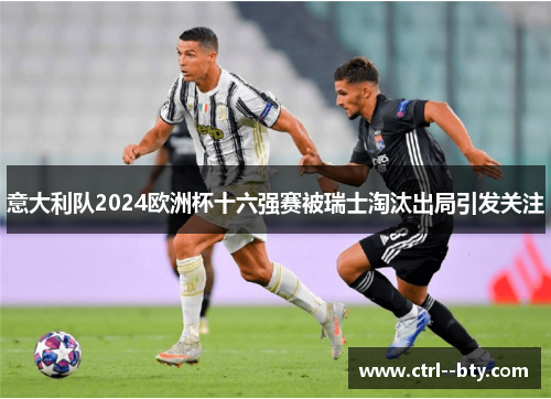 意大利队2024欧洲杯十六强赛被瑞士淘汰出局引发关注 意大利队2024欧洲杯十六强赛被瑞士淘汰出局引发关注