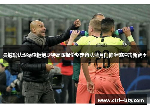 曼城确认埃德森拒绝沙特高薪报价坚定留队蓝月门神坐镇冲击新赛季