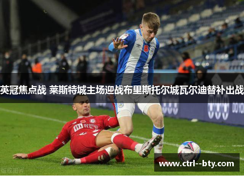 英冠焦点战 莱斯特城主场迎战布里斯托尔城瓦尔迪替补出战 英冠焦点战 莱斯特城主场迎战布里斯托尔城瓦尔迪替补出战