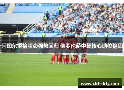 阿图尔重拾状态强势回归 佛罗伦萨中场核心地位稳固