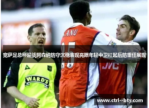 宽萨足总杯迎战阿森纳防守沉稳表现亮眼年轻中卫扛起后防重任展现