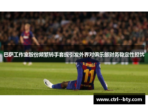 巴萨工作室股份频繁转手套现引发外界对俱乐部财务稳定性担忧