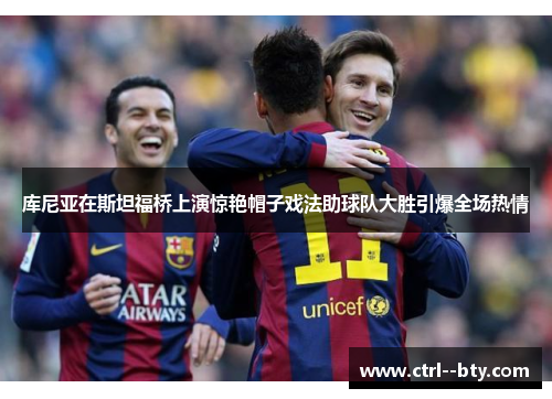 库尼亚在斯坦福桥上演惊艳帽子戏法助球队大胜引爆全场热情