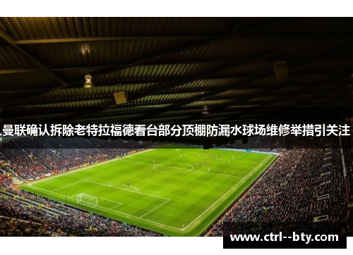 曼联确认拆除老特拉福德看台部分顶棚防漏水球场维修举措引关注 曼联确认拆除老特拉福德看台部分顶棚防漏水球场维修举措引关注