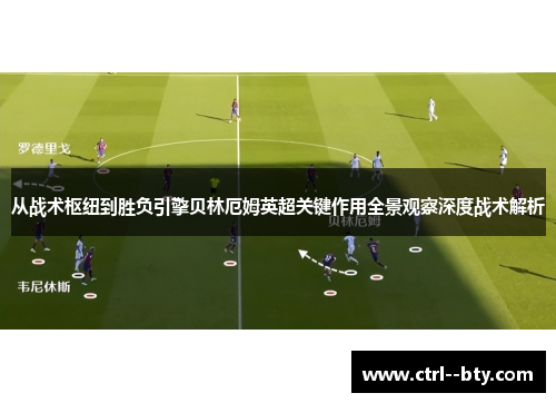 从战术枢纽到胜负引擎贝林厄姆英超关键作用全景观察深度战术解析
