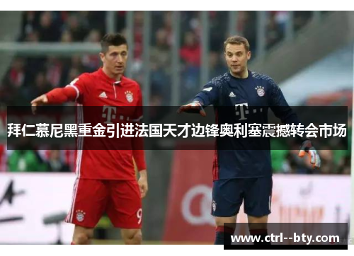 拜仁慕尼黑重金引进法国天才边锋奥利塞震撼转会市场 拜仁慕尼黑重金引进法国天才边锋奥利塞震撼转会市场
