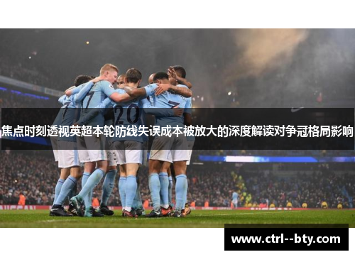 焦点时刻透视英超本轮防线失误成本被放大的深度解读对争冠格局影响 焦点时刻透视英超本轮防线失误成本被放大的深度解读对争冠格局影响