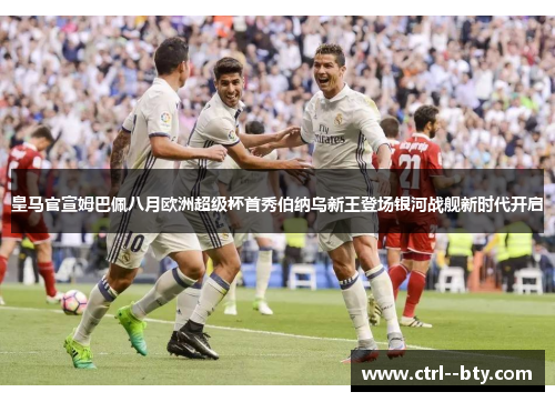 皇马官宣姆巴佩八月欧洲超级杯首秀伯纳乌新王登场银河战舰新时代开启 皇马官宣姆巴佩八月欧洲超级杯首秀伯纳乌新王登场银河战舰新时代开启
