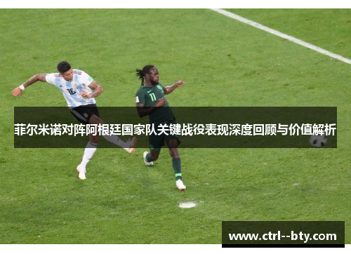 菲尔米诺对阵阿根廷国家队关键战役表现深度回顾与价值解析 菲尔米诺对阵阿根廷国家队关键战役表现深度回顾与价值解析