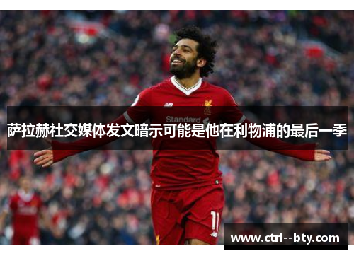 萨拉赫社交媒体发文暗示可能是他在利物浦的最后一季 萨拉赫社交媒体发文暗示可能是他在利物浦的最后一季